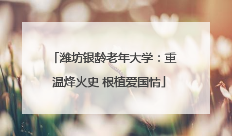 潍坊银龄老年大学：重温烽火史 根植爱国情