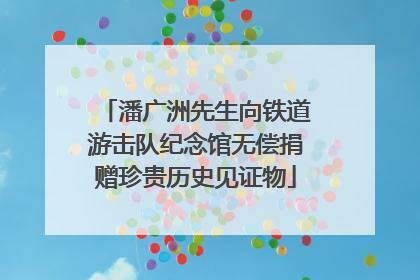 潘广洲先生向铁道游击队纪念馆无偿捐赠珍贵历史见证物
