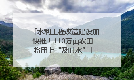 水利工程改造建设加快推！110万亩农田将用上“及时水”