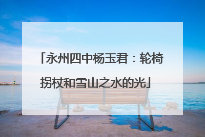 永州四中杨玉君：轮椅拐杖和雪山之水的光