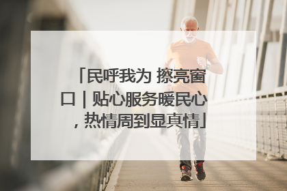 民呼我为 擦亮窗口｜贴心服务暖民心，热情周到显真情