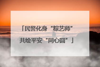 民警化身“粽艺师” 共绘平安“同心圆”