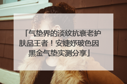 气垫界的淡纹抗衰老护肤品王者！安婕妤玻色因黑金气垫实测分享