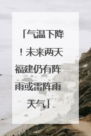 气温下降！未来两天福建仍有阵雨或雷阵雨天气
