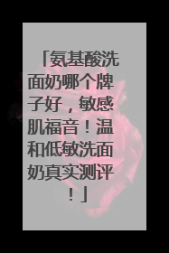 氨基酸洗面奶哪个牌子好，敏感肌福音！温和低敏洗面奶真实测评！