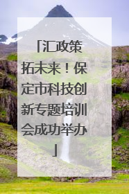 汇政策 拓未来！保定市科技创新专题培训会成功举办