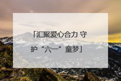 汇聚爱心合力 守护“六一”童梦