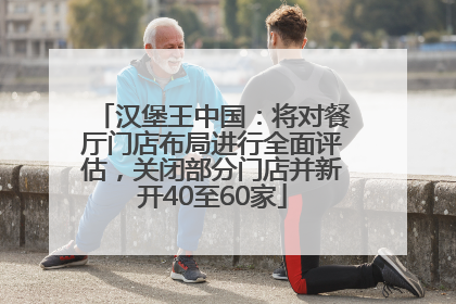 汉堡王中国：将对餐厅门店布局进行全面评估，关闭部分门店并新开40至60家