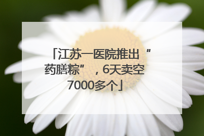 江苏一医院推出“药膳粽”，6天卖空7000多个