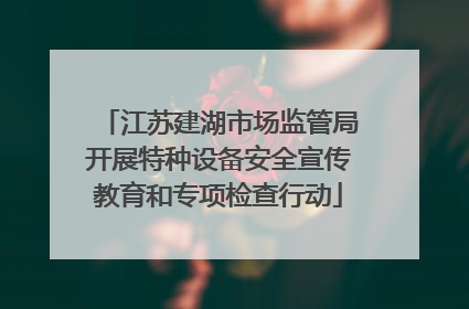 江苏建湖市场监管局开展特种设备安全宣传教育和专项检查行动