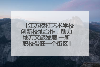 江苏模特艺术学校创新校地合作，助力地方文旅发展 一所职校带旺一个街区