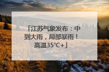 江苏气象发布：中到大雨，局部暴雨！高温35℃+