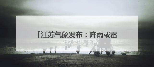 江苏气象发布：阵雨或雷雨，局部暴雨！阵风7级