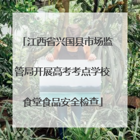江西省兴国县市场监管局开展高考考点学校食堂食品安全检查
