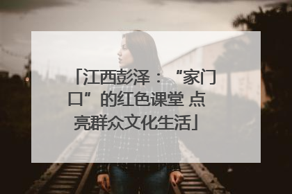 江西彭泽：“家门口”的红色课堂 点亮群众文化生活