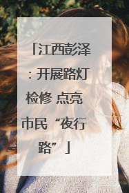 江西彭泽：开展路灯检修 点亮市民“夜行路”