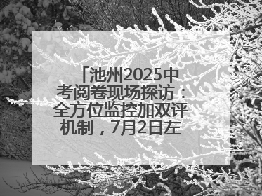 池州2025中考阅卷现场探访：全方位监控加双评机制，7月2日左右公布成绩