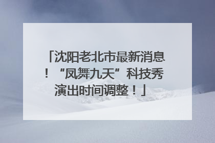 沈阳老北市最新消息！“凤舞九天”科技秀演出时间调整！
