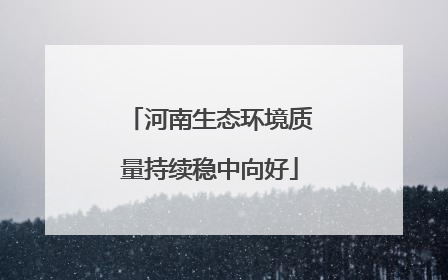 河南生态环境质量持续稳中向好