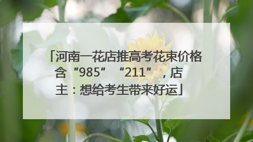 河南一花店推高考花束价格含“985”“211”，店主：想给考生带来好运