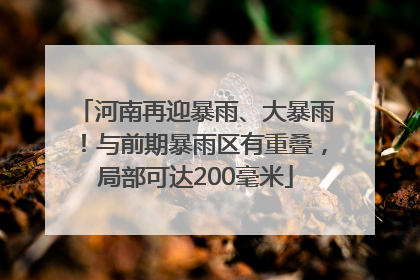 河南再迎暴雨、大暴雨！与前期暴雨区有重叠，局部可达200毫米