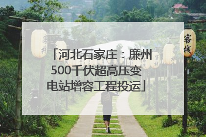 河北石家庄：廉州500千伏超高压变电站增容工程投运