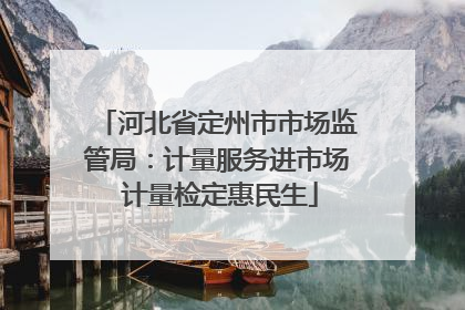 河北省定州市市场监管局：计量服务进市场 计量检定惠民生