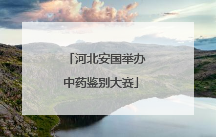 河北安国举办中药鉴别大赛