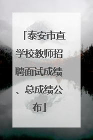 泰安市直学校教师招聘面试成绩、总成绩公布