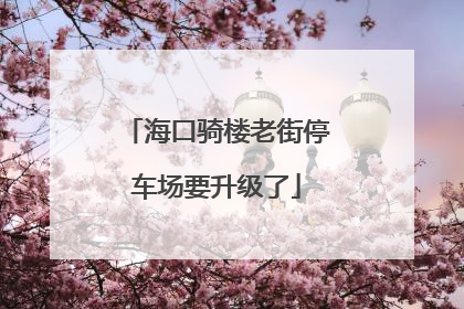 海口骑楼老街停车场要升级了