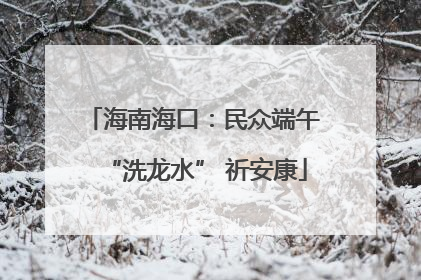 海南海口：民众端午 “洗龙水” 祈安康