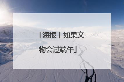 海报丨如果文物会过端午