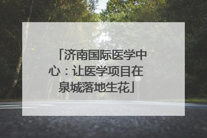 济南国际医学中心：让医学项目在泉城落地生花