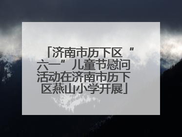 济南市历下区“六一”儿童节慰问活动在济南市历下区燕山小学开展