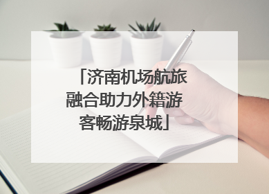 济南机场航旅融合助力外籍游客畅游泉城