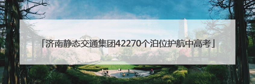 济南静态交通集团42270个泊位护航中高考