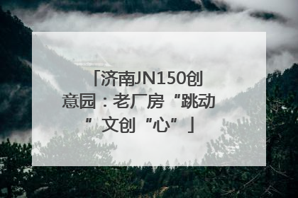 济南JN150创意园：老厂房“跳动”文创“心”