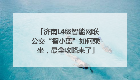 济南L4级智能网联公交“智小蓝”如何乘坐，最全攻略来了