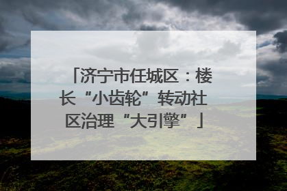 济宁市任城区：楼长“小齿轮”转动社区治理“大引擎”