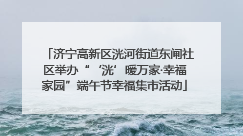 济宁高新区洸河街道东闸社区举办“‘洸’暖万家·幸福家园”端午节幸福集市活动