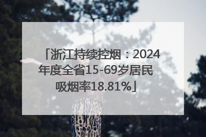 浙江持续控烟：2024年度全省15-69岁居民吸烟率18.81%