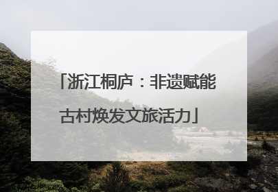 浙江桐庐：非遗赋能古村焕发文旅活力