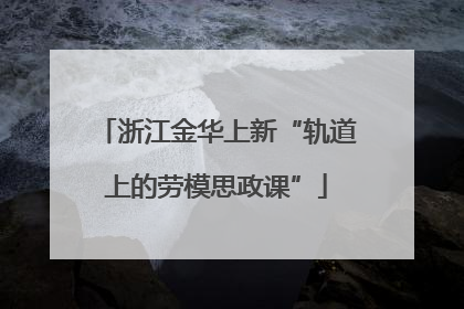 浙江金华上新“轨道上的劳模思政课”