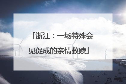 浙江：一场特殊会见促成的亲情救赎