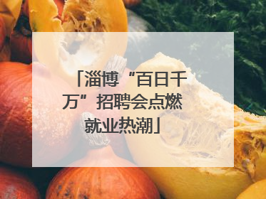 淄博“百日千万”招聘会点燃就业热潮