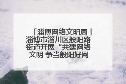 淄博网络文明周丨淄博市淄川区般阳路街道开展“共建网络文明 争当般阳好网民”主题宣讲活动