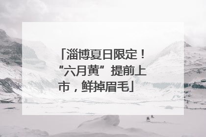 淄博夏日限定！“六月黄”提前上市，鲜掉眉毛