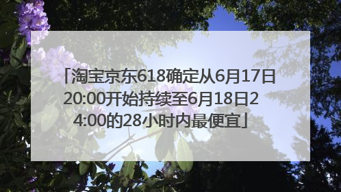 淘宝京东618确定从6月17日20:00开始持续至6月18日24:00的28小时内最便宜