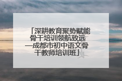 深耕教育聚势赋能 骨干培训领航致远—成都市初中语文骨干教师培训班