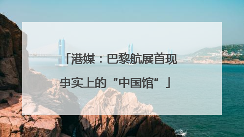 港媒：巴黎航展首现事实上的“中国馆”